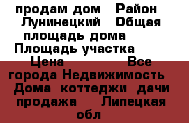 продам дом › Район ­ Лунинецкий › Общая площадь дома ­ 65 › Площадь участка ­ 30 › Цена ­ 520 000 - Все города Недвижимость » Дома, коттеджи, дачи продажа   . Липецкая обл.